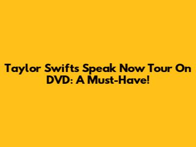 Taylor Swift's Speak Now Tour On DVD: A Must-Have!