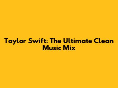 Taylor Swift: The Ultimate Clean Music Mix
