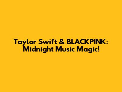 Taylor Swift & BLACKPINK: Midnight Music Magic!