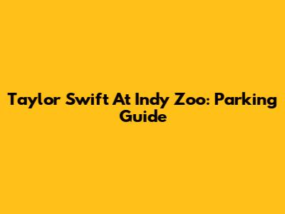 Taylor Swift At Indy Zoo: Parking Guide