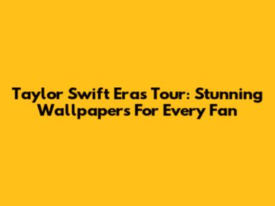 Taylor Swift Eras Tour: Stunning Wallpapers For Every Fan