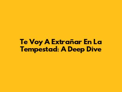 Te Voy A Extrañar En La Tempestad: A Deep Dive
