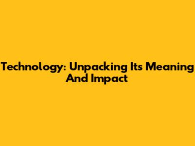 Technology: Unpacking Its Meaning And Impact