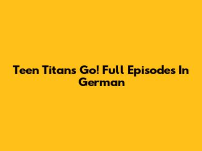 Teen Titans Go! Full Episodes In German