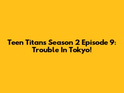 Teen Titans Season 2 Episode 9:  Trouble In Tokyo!