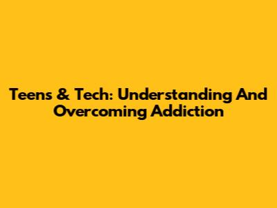 Teens & Tech: Understanding And Overcoming Addiction