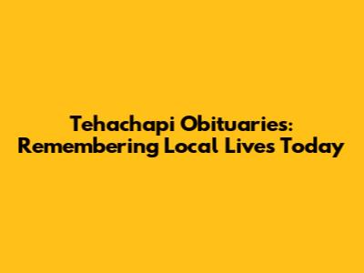 Tehachapi Obituaries: Remembering Local Lives Today