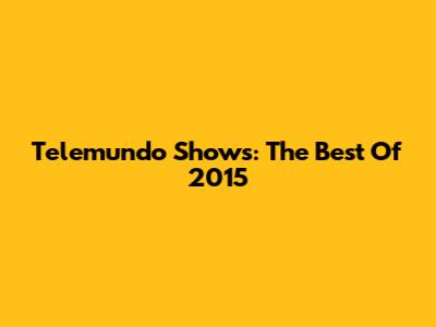 Telemundo Shows: The Best Of 2015