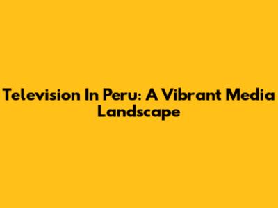 Television In Peru: A Vibrant Media Landscape