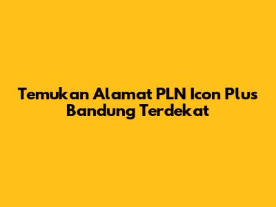 Temukan Alamat PLN Icon Plus Bandung Terdekat