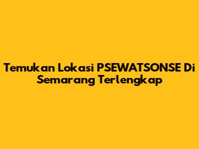 Temukan Lokasi PSEWATSONSE Di Semarang Terlengkap