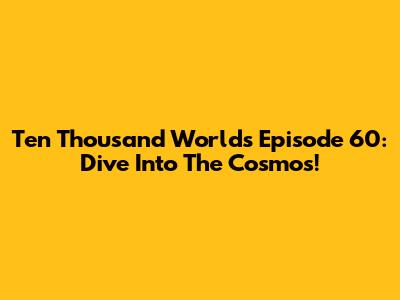 Ten Thousand Worlds Episode 60: Dive Into The Cosmos!