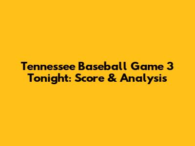 Tennessee Baseball Game 3 Tonight: Score & Analysis