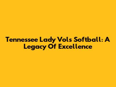 Tennessee Lady Vols Softball: A Legacy Of Excellence