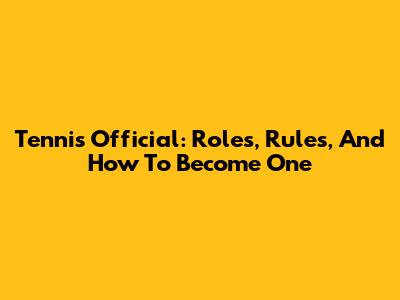 Tennis Official: Roles, Rules, And How To Become One