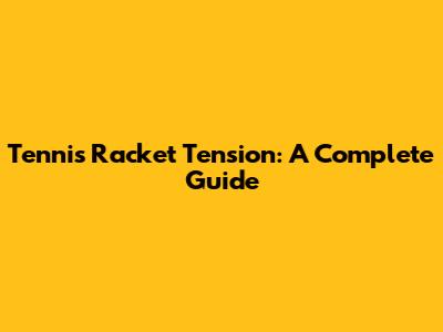 Tennis Racket Tension: A Complete Guide