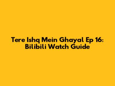 Tere Ishq Mein Ghayal Ep 16: Bilibili Watch Guide