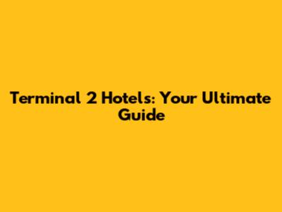 Terminal 2 Hotels: Your Ultimate Guide