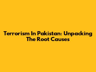 Terrorism In Pakistan: Unpacking The Root Causes