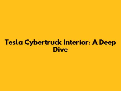 Tesla Cybertruck Interior: A Deep Dive