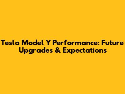 Tesla Model Y Performance: Future Upgrades & Expectations