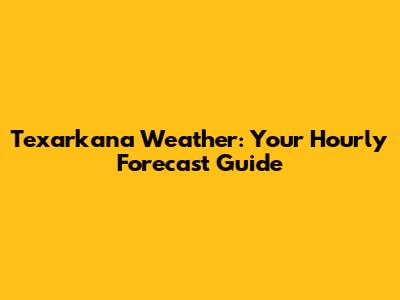 Texarkana Weather: Your Hourly Forecast Guide