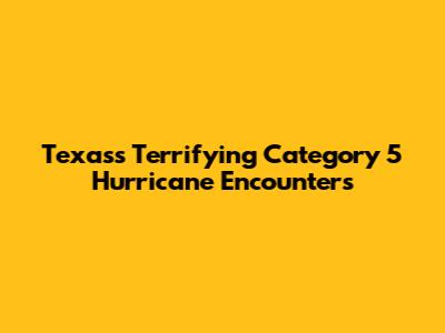 Texas's Terrifying Category 5 Hurricane Encounters