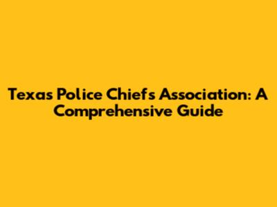 Texas Police Chiefs Association: A Comprehensive Guide