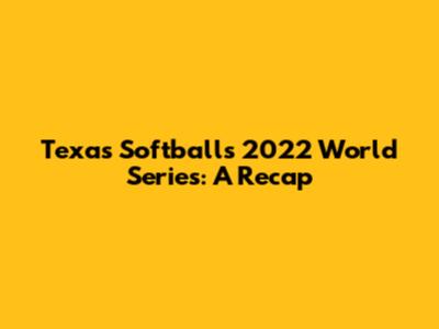 Texas Softball's 2022 World Series: A Recap