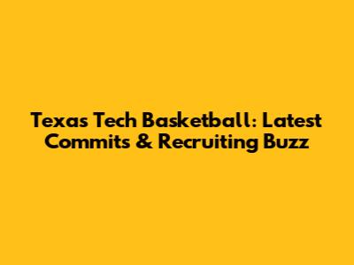 Texas Tech Basketball: Latest Commits & Recruiting Buzz