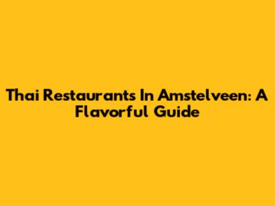 Thai Restaurants In Amstelveen: A Flavorful Guide