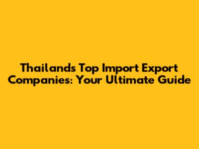 Thailand's Top Import Export Companies: Your Ultimate Guide