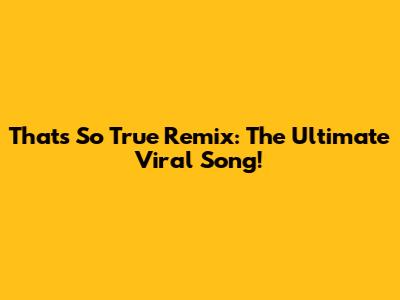 That's So True Remix: The Ultimate Viral Song!
