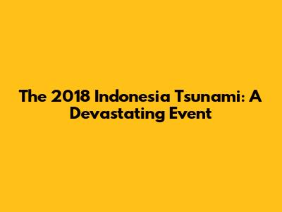 The 2018 Indonesia Tsunami: A Devastating Event