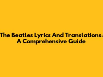 The Beatles Lyrics And Translations: A Comprehensive Guide