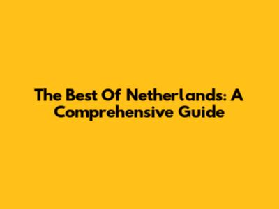 The Best Of Netherlands: A Comprehensive Guide