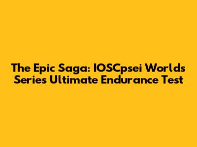 The Epic Saga: IOSCpsei Worlds Series' Ultimate Endurance Test