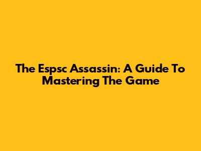 The Espsc Assassin: A Guide To Mastering The Game