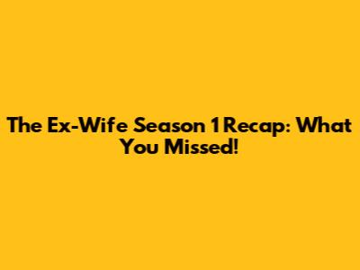 The Ex-Wife Season 1 Recap: What You Missed!