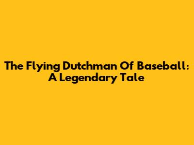 The Flying Dutchman Of Baseball: A Legendary Tale