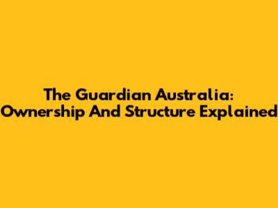 The Guardian Australia: Ownership And Structure Explained