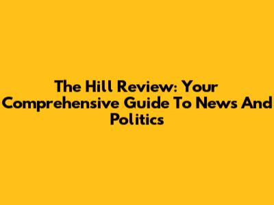 The Hill Review: Your Comprehensive Guide To News And Politics