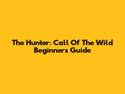 The Hunter: Call Of The Wild Beginner's Guide