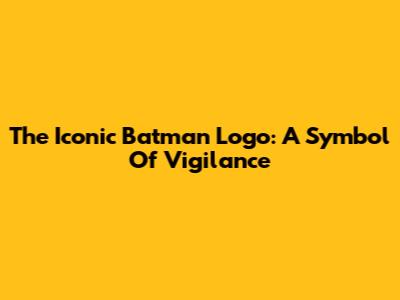 The Iconic Batman Logo: A Symbol Of Vigilance