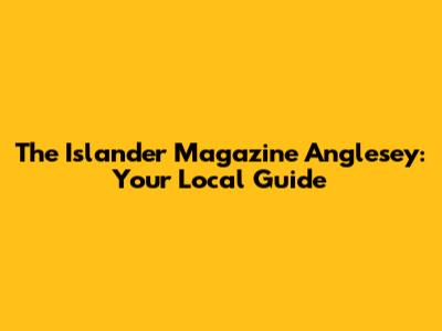 The Islander Magazine Anglesey: Your Local Guide