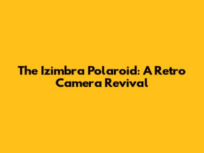 The Izimbra Polaroid: A Retro Camera Revival