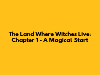 The Land Where Witches Live: Chapter 1 - A Magical Start