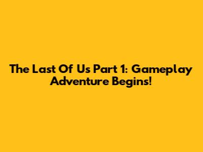 The Last Of Us Part 1: Gameplay Adventure Begins!