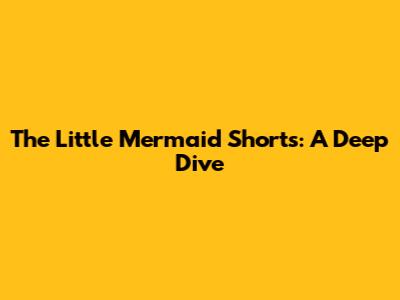 The Little Mermaid Shorts: A Deep Dive