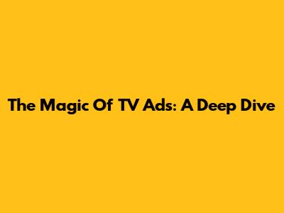 The Magic Of TV Ads: A Deep Dive